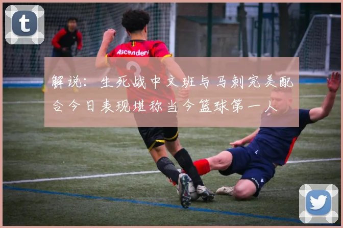 解说：生死战中文班与马刺完美配合今日表现堪称当今篮球第一人