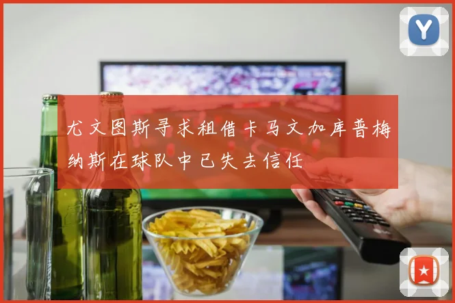 尤文图斯寻求租借卡马文加库普梅纳斯在球队中已失去信任