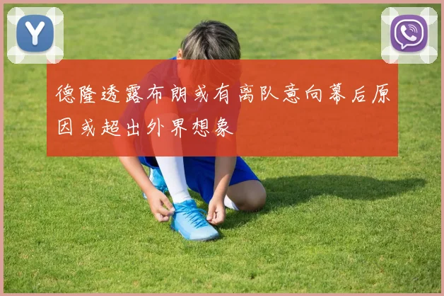 德隆透露布朗或有离队意向幕后原因或超出外界想象