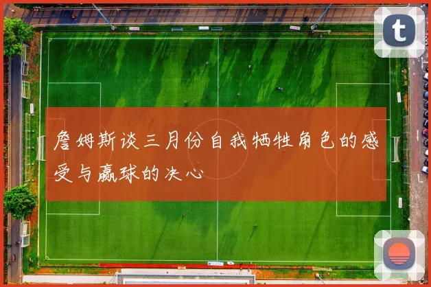 詹姆斯谈三月份自我牺牲角色的感受与赢球的决心