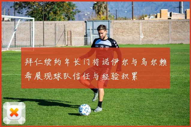 拜仁续约年长门将诺伊尔与乌尔赖希展现球队信任与经验积累
