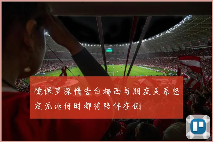 德保罗深情告白梅西与朋友关系坚定无论何时都将陪伴在侧