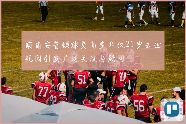 前南安普顿球员乌多年仅21岁去世死因引发广泛关注与疑问