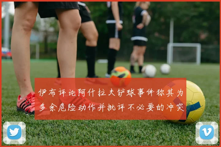 伊布评论阿什拉夫铲球事件称其为多余危险动作并批评不必要的冲突