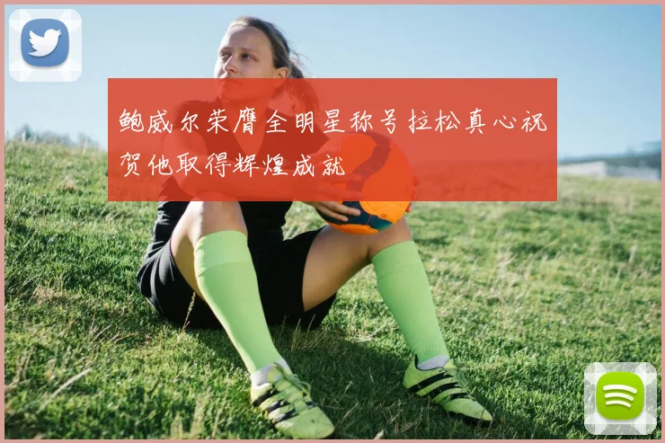 鲍威尔荣膺全明星称号拉松真心祝贺他取得辉煌成就