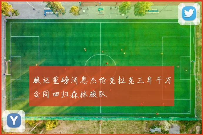 狼记重磅消息杰伦克拉克三年千万合同回归森林狼队