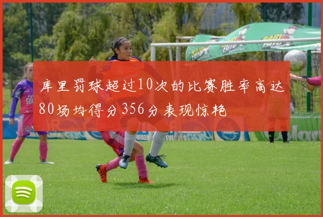 库里罚球超过10次的比赛胜率高达80场均得分356分表现惊艳