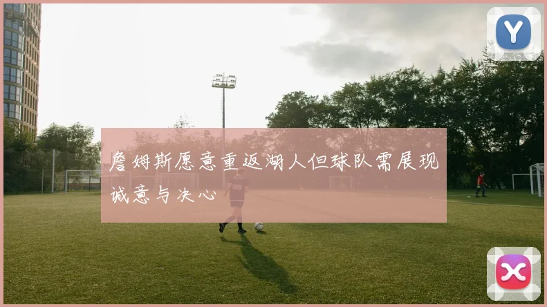 詹姆斯愿意重返湖人但球队需展现诚意与决心